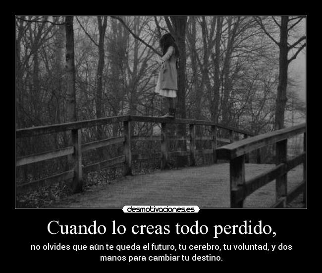 Cuando lo creas todo perdido, - no olvides que aún te queda el futuro, tu cerebro, tu voluntad, y dos
manos para cambiar tu destino.