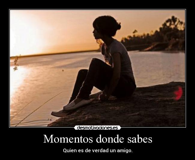 Momentos donde sabes - Quien es de verdad un amigo.