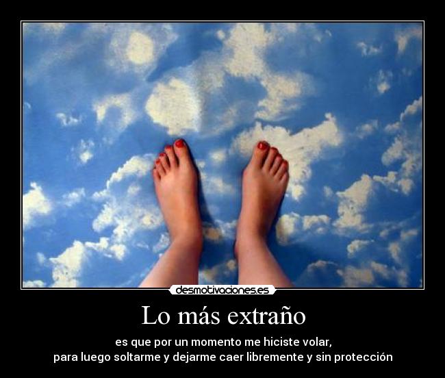 Lo más extraño - es que por un momento me hiciste volar,
para luego soltarme y dejarme caer libremente y sin protección