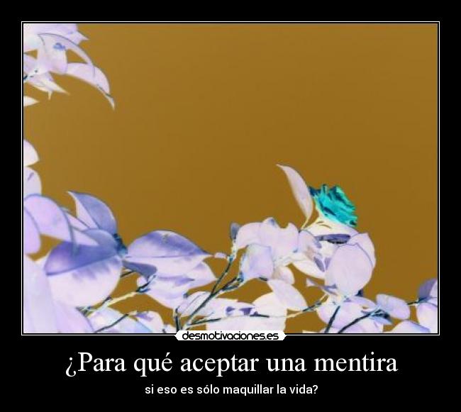 ¿Para qué aceptar una mentira - si eso es sólo maquillar la vida?