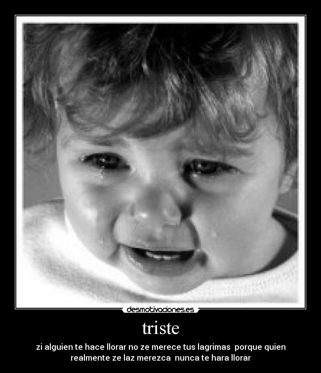 triste - zi alguien te hace llorar no ze merece tus lagrimas porque quien
realmente ze laz merezca nunca te hara llorar