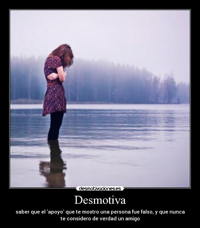 Desmotiva - saber que el apoyo que te mostro una persona fue falso, y que nunca
te considero de verdad un amigo