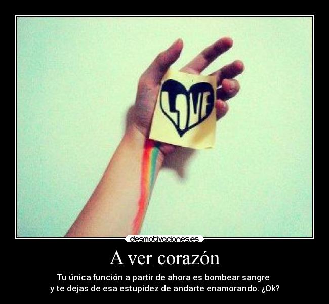 A ver corazón - Tu única función a partir de ahora es bombear sangre 
y te dejas de esa estupidez de andarte enamorando. ¿Ok?