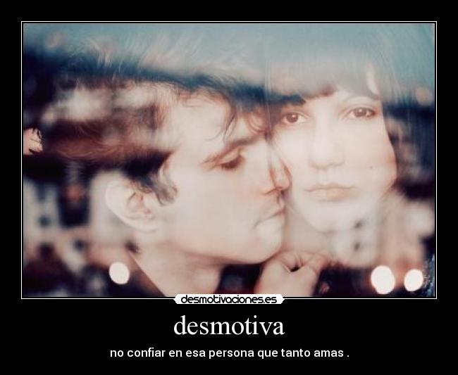 desmotiva - no confiar en esa persona que tanto amas .