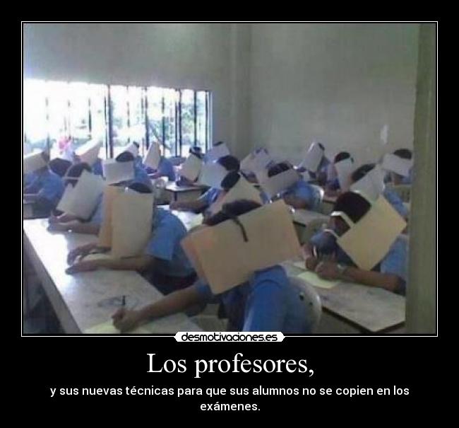 Los profesores, - y sus nuevas técnicas para que sus alumnos no se copien en los exámenes.