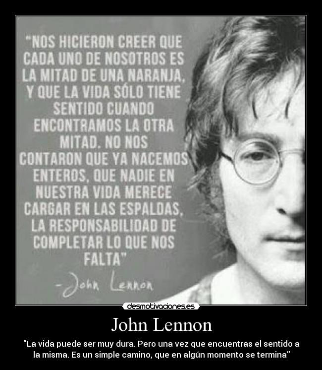 John Lennon - La vida puede ser muy dura. Pero una vez que encuentras el sentido a
la misma. Es un simple camino, que en algún momento se termina