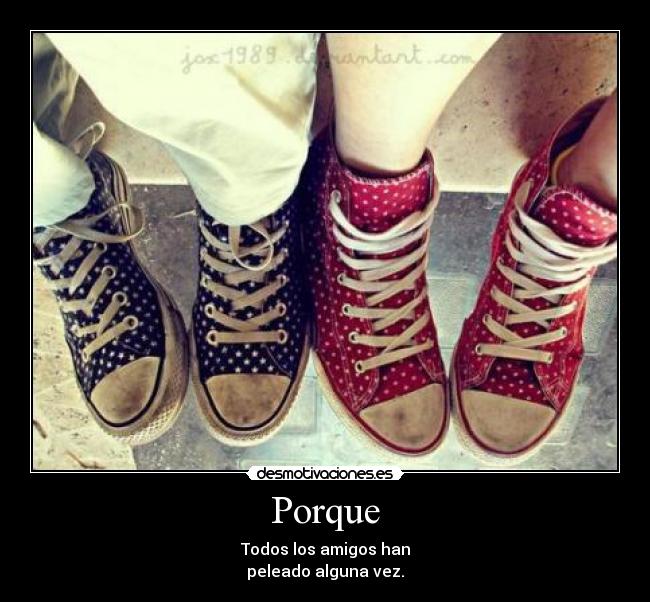 Porque - Todos los amigos han
peleado alguna vez.
