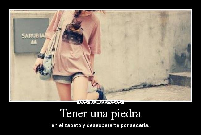 Tener una piedra - en el zapato y desesperarte por sacarla..