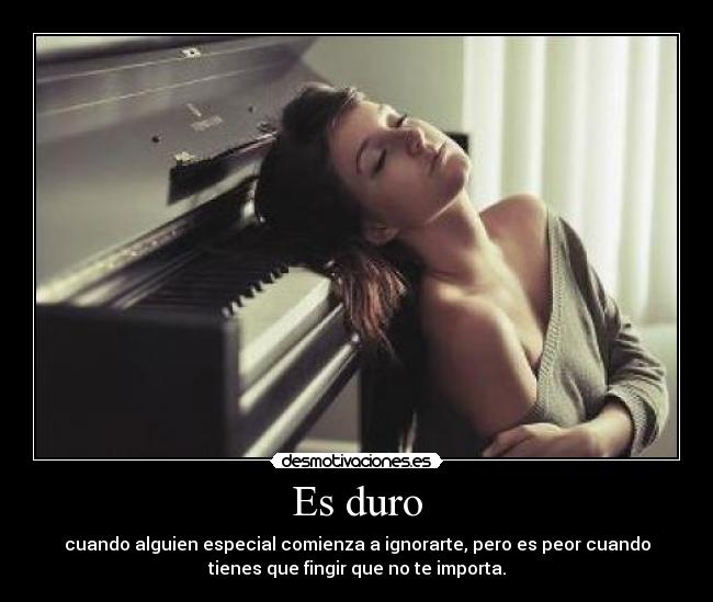 Es duro - cuando alguien especial comienza a ignorarte, pero es peor cuando
tienes que fingir que no te importa.