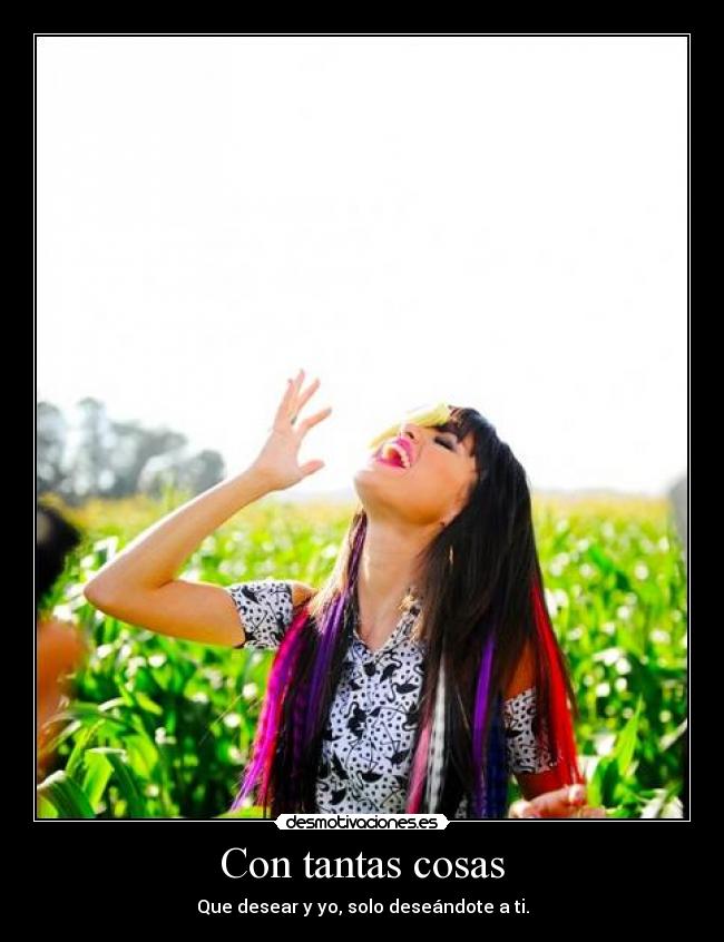 Con tantas cosas - Que desear y yo, solo deseándote a ti.