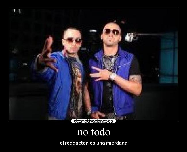 no todo - el reggaeton es una mierdaaa