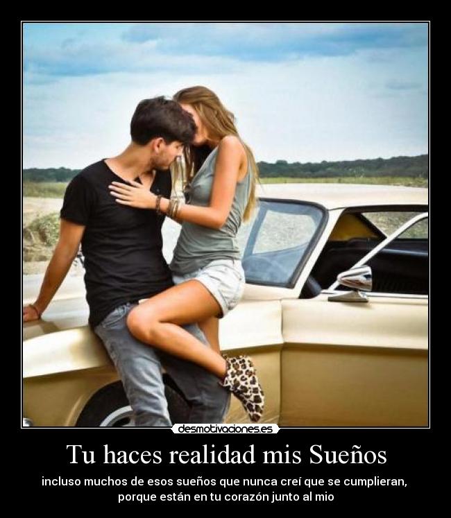 Tu haces realidad mis Sueños - incluso muchos de esos sueños que nunca creí que se cumplieran,
porque están en tu corazón junto al mio