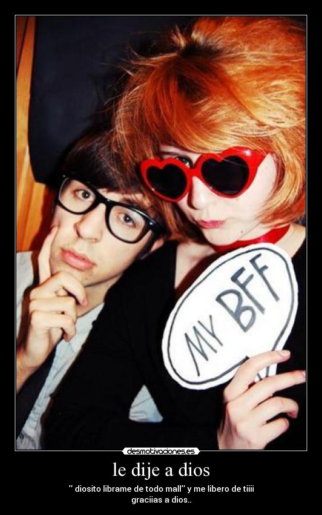 le dije a dios -  diosito librame de todo mall y me libero de tiiii
graciias a dios..