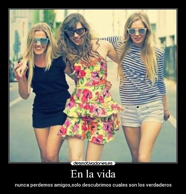En la vida - nunca perdemos amigos,solo descubrimos cuales son los verdaderos