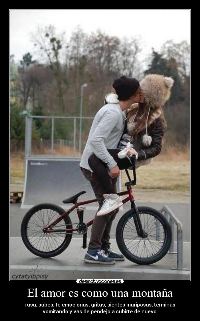El amor es como una montaña - rusa: subes, te emocionas, gritas, sientes mariposas, terminas
vomitando y vas de pendejo a subirte de nuevo.