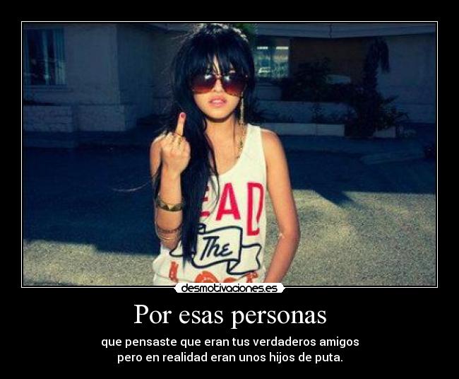 Por esas personas - que pensaste que eran tus verdaderos amigos
pero en realidad eran unos hijos de puta.