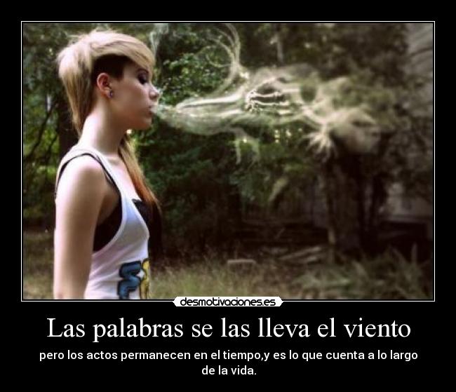 Las palabras se las lleva el viento - pero los actos permanecen en el tiempo,y es lo que cuenta a lo largo de la vida.