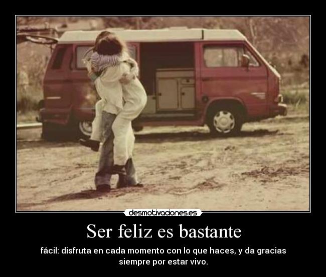 Ser feliz es bastante - fácil: disfruta en cada momento con lo que haces, y da gracias siempre por estar vivo.