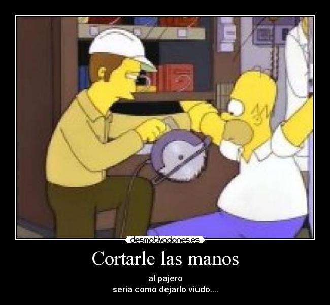 Cortarle las manos - al pajero
seria como dejarlo viudo....