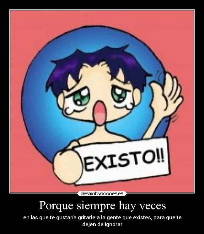 Porque siempre hay veces - en las que te gustaría gritarle a la gente que existes, para que te dejen de ignorar