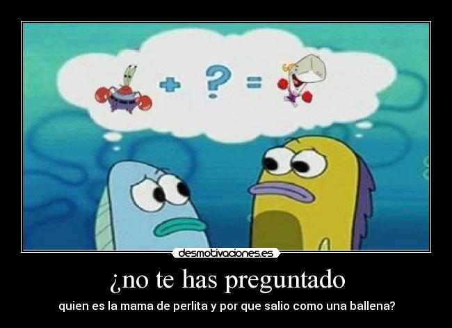 ¿no te has preguntado - quien es la mama de perlita y por que salio como una ballena?