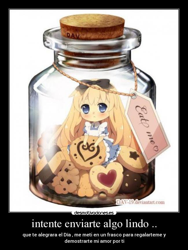 intente enviarte algo lindo .. - que te alegrara el Día , me meti en un frasco para regalarteme y
demostrarte mi amor por ti