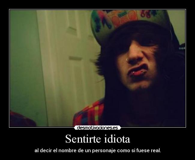 Sentirte idiota - al decir el nombre de un personaje como si fuese real.