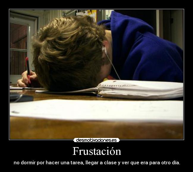 Frustación - no dormir por hacer una tarea, llegar a clase y ver que era para otro día.
