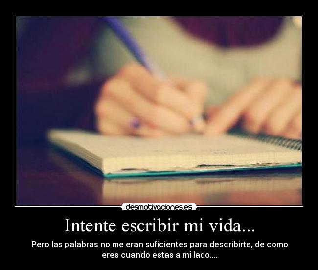 Intente escribir mi vida... - Pero las palabras no me eran suficientes para describirte, de como
eres cuando estas a mi lado....