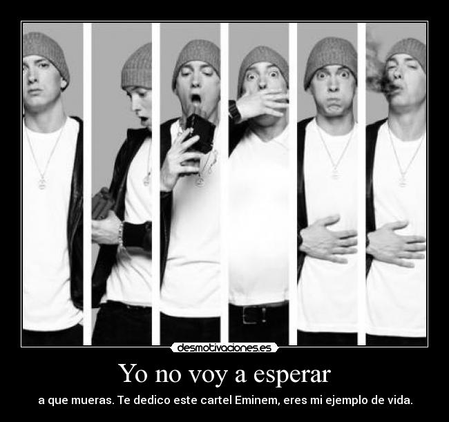 Yo no voy a esperar - a que mueras. Te dedico este cartel Eminem, eres mi ejemplo de vida.