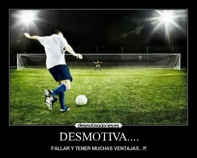 DESMOTIVA.... - FALLAR Y TENER MUCHAS VENTAJAS...!!!