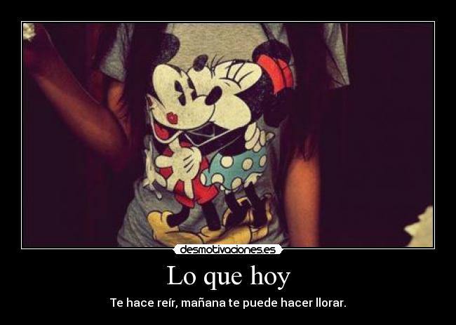 Lo que hoy - Te hace reír, mañana te puede hacer llorar.