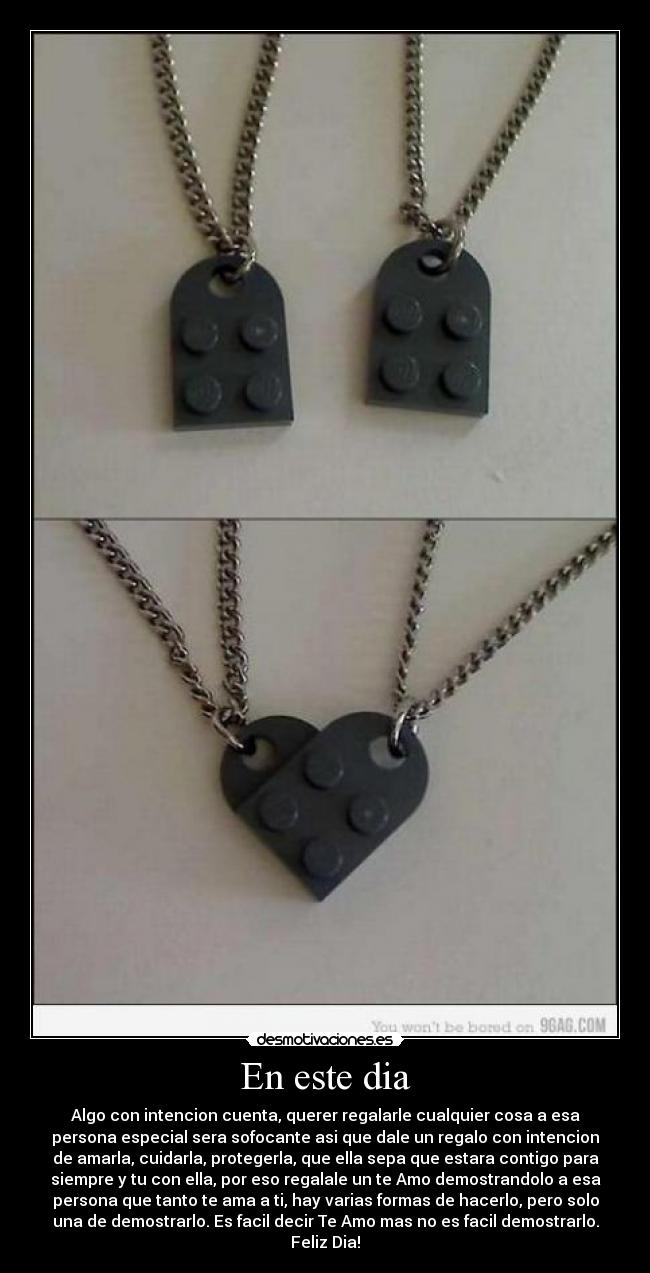 En este dia - Algo con intencion cuenta, querer regalarle cualquier cosa a esa
persona especial sera sofocante asi que dale un regalo con intencion
de amarla, cuidarla, protegerla, que ella sepa que estara contigo para
siempre y tu con ella, por eso regalale un te Amo demostrandolo a esa
persona que tanto te ama a ti, hay varias formas de hacerlo, pero solo
una de demostrarlo. Es facil decir Te Amo mas no es facil demostrarlo.
Feliz Dia!