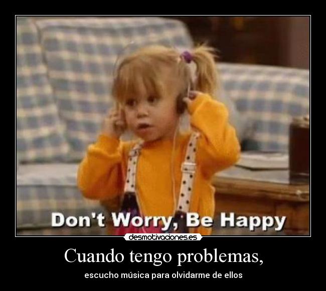 Cuando tengo problemas, - escucho música para olvidarme de ellos