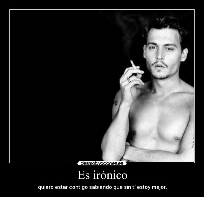 Es irónico - quiero estar contigo sabiendo que sin tí estoy mejor.