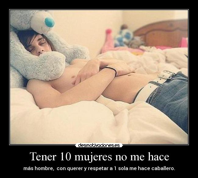 Tener 10 mujeres no me hace - más hombre, con querer y respetar a 1 sola me hace caballero.