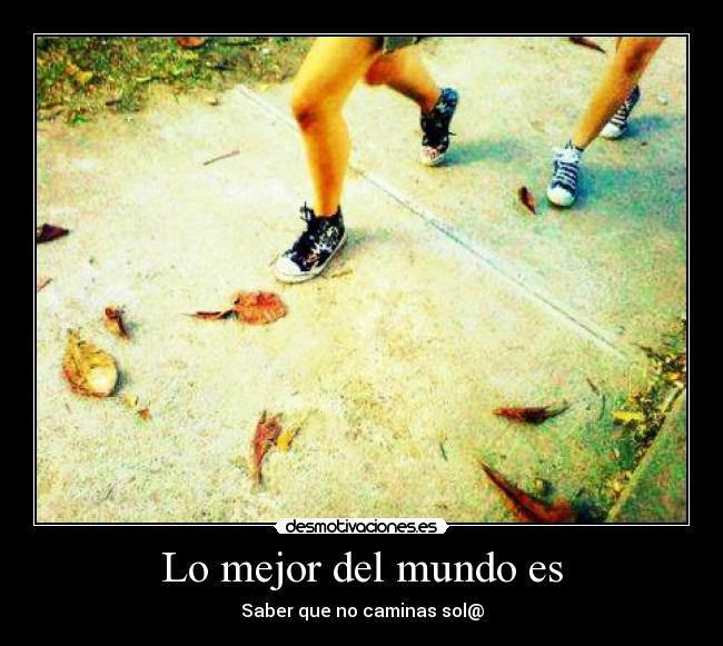 Lo mejor del mundo es - Saber que no caminas sol@