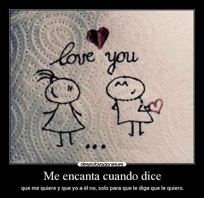 Me encanta cuando dice - que me quiere y que yo a él no, solo para que le diga que le quiero.