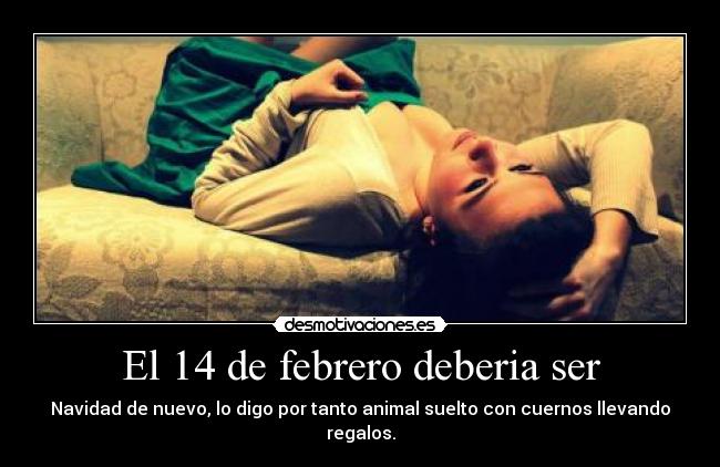 El 14 de febrero deberia ser - Navidad de nuevo, lo digo por tanto animal suelto con cuernos llevando regalos.