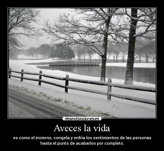 Aveces la vida - es como el invierno, congela y enfria los sentimientos de las personas
hasta el punto de acabarlos por completo.