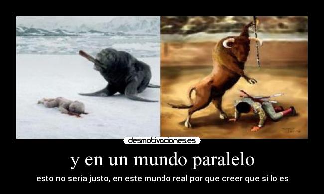 y en un mundo paralelo - esto no seria justo, en este mundo real por que creer que si lo es