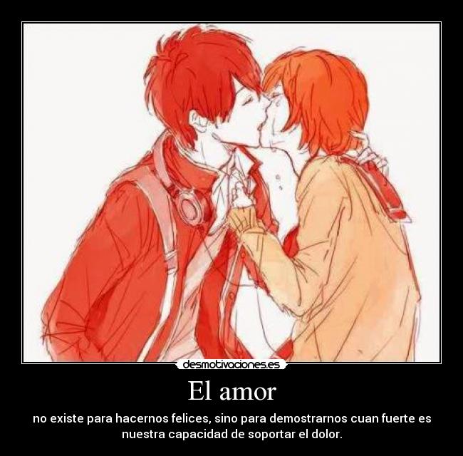 El amor - no existe para hacernos felices, sino para demostrarnos cuan fuerte es
nuestra capacidad de soportar el dolor.