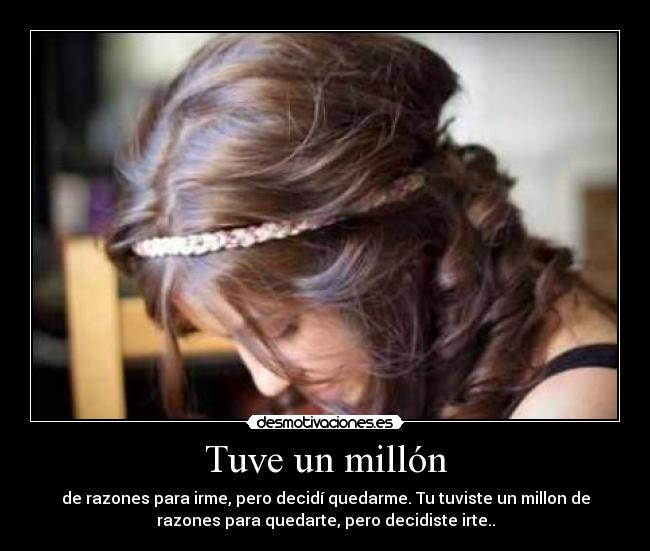 Tuve un millón - de razones para irme, pero decidí quedarme. Tu tuviste un millon de
razones para quedarte, pero decidiste irte..
