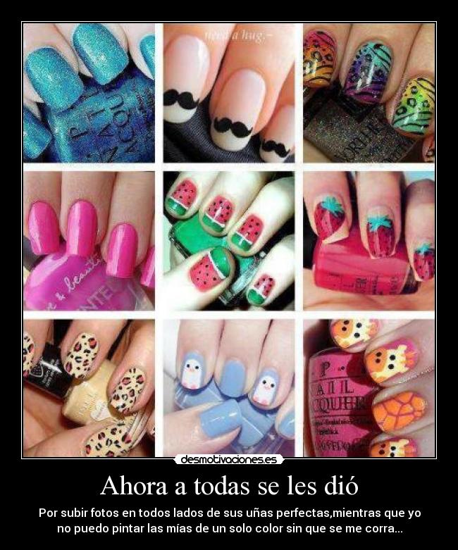Ahora a todas se les dió - Por subir fotos en todos lados de sus uñas perfectas,mientras que yo
no puedo pintar las mías de un solo color sin que se me corra...