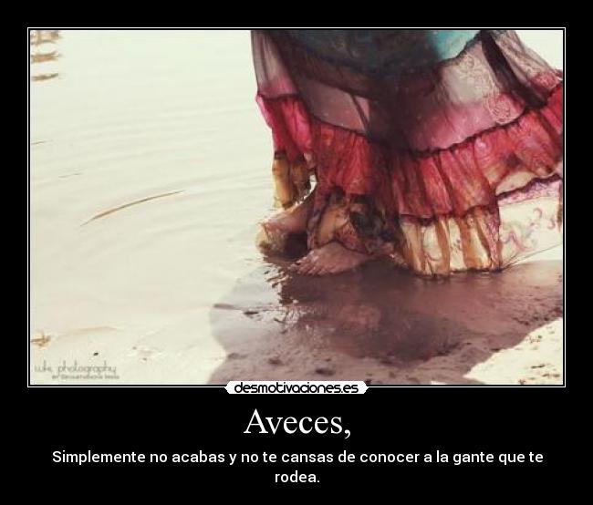Aveces, - Simplemente no acabas y no te cansas de conocer a la gante que te rodea.