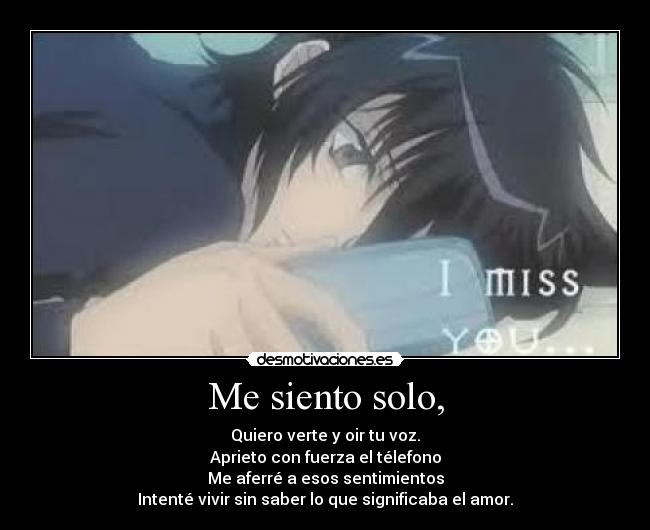 Me siento solo, - Quiero verte y oir tu voz.
Aprieto con fuerza el télefono
Me aferré a esos sentimientos
Intenté vivir sin saber lo que significaba el amor.