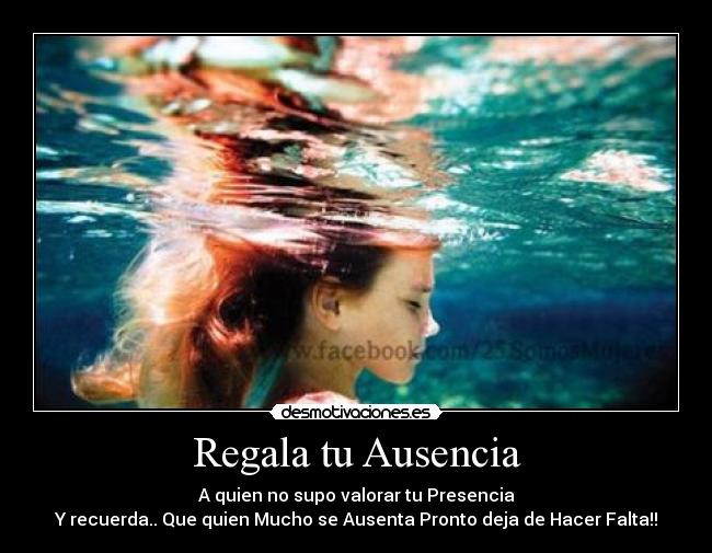 Regala tu Ausencia - A quien no supo valorar tu Presencia
Y recuerda.. Que quien Mucho se Ausenta Pronto deja de Hacer Falta!!