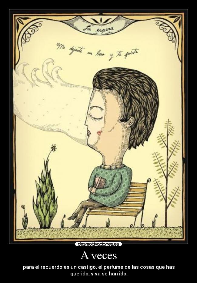 A veces - para el recuerdo es un castigo, el perfume de las cosas que has
querido, y ya se han ido.