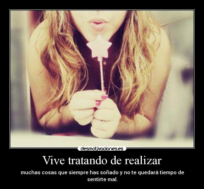 Vive tratando de realizar - muchas cosas que siempre has soñado y no te quedará tiempo de sentirte mal.