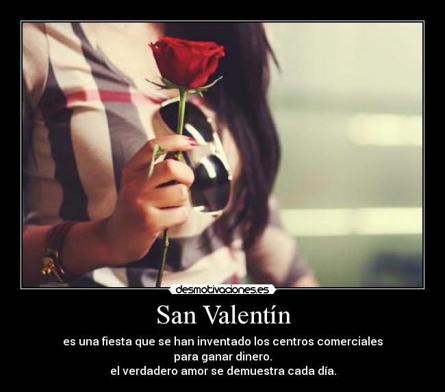 San Valentín - es una fiesta que se han inventado los centros comerciales
para ganar dinero.
el verdadero amor se demuestra cada día.